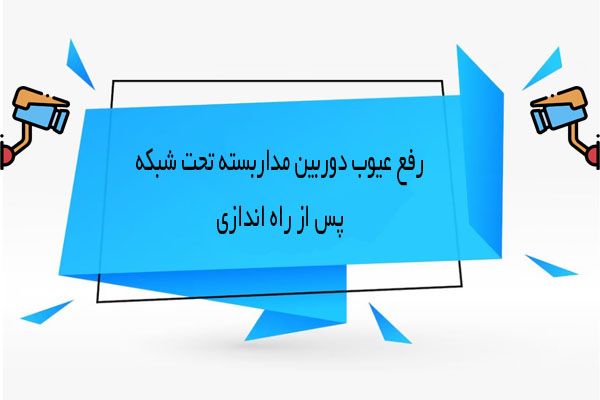 رفع عیوب دوربین مداربسته تحت شبکه؛ راهنمای عیب‌یابی و رفع مشکلات رایج دوربین IP